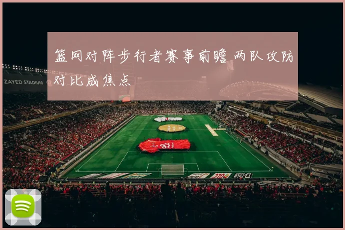 篮网对阵步行者赛事前瞻 两队攻防对比成焦点