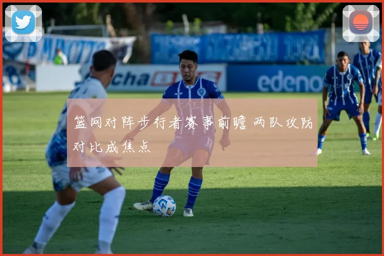 篮网对阵步行者赛事前瞻 两队攻防对比成焦点
