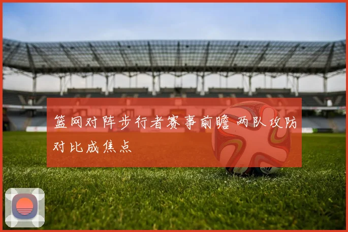 篮网对阵步行者赛事前瞻 两队攻防对比成焦点