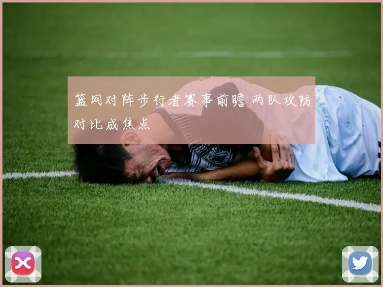 篮网对阵步行者赛事前瞻 两队攻防对比成焦点