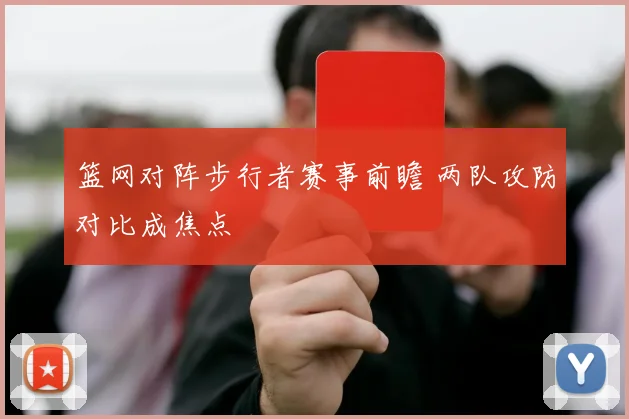 篮网对阵步行者赛事前瞻 两队攻防对比成焦点