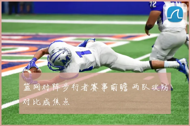篮网对阵步行者赛事前瞻 两队攻防对比成焦点