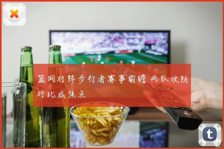 篮网对阵步行者赛事前瞻 两队攻防对比成焦点