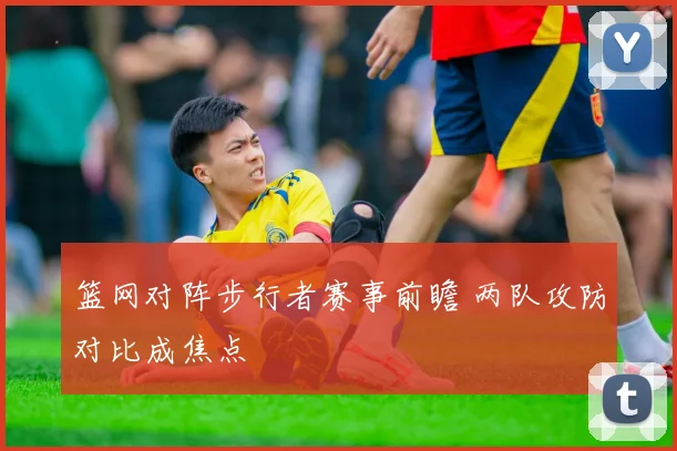 篮网对阵步行者赛事前瞻 两队攻防对比成焦点