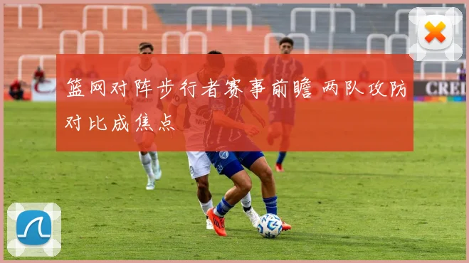 篮网对阵步行者赛事前瞻 两队攻防对比成焦点