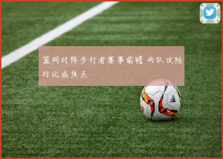 篮网对阵步行者赛事前瞻 两队攻防对比成焦点