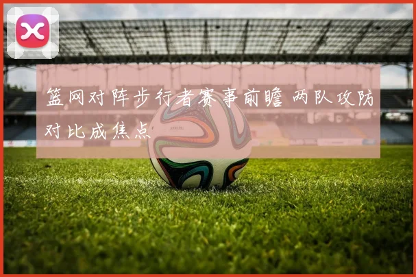 篮网对阵步行者赛事前瞻 两队攻防对比成焦点