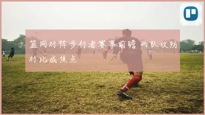 篮网对阵步行者赛事前瞻 两队攻防对比成焦点