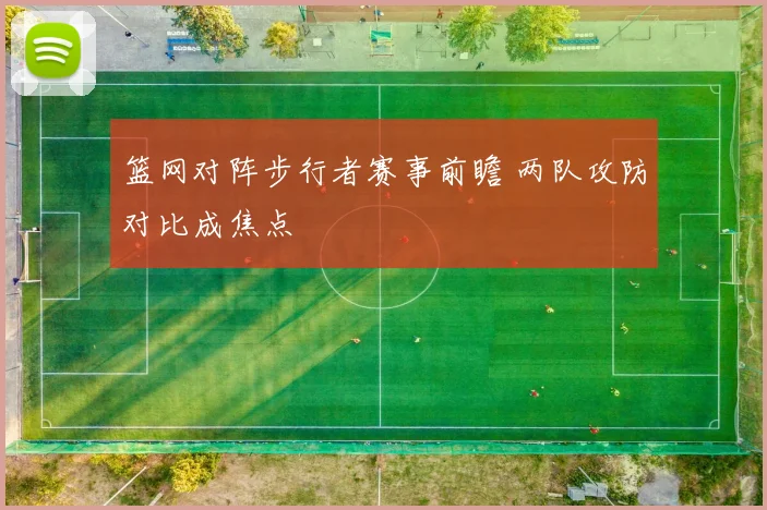 篮网对阵步行者赛事前瞻 两队攻防对比成焦点
