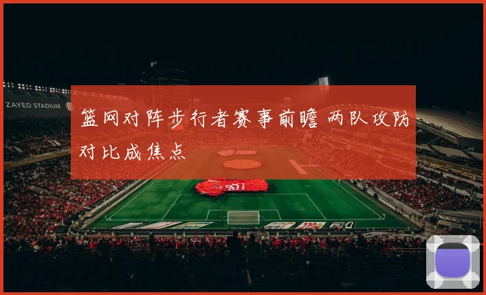 篮网对阵步行者赛事前瞻 两队攻防对比成焦点