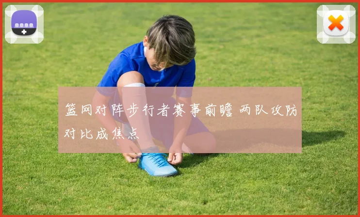 篮网对阵步行者赛事前瞻 两队攻防对比成焦点