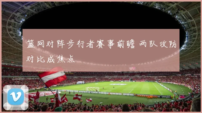 篮网对阵步行者赛事前瞻 两队攻防对比成焦点