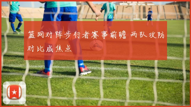 篮网对阵步行者赛事前瞻 两队攻防对比成焦点