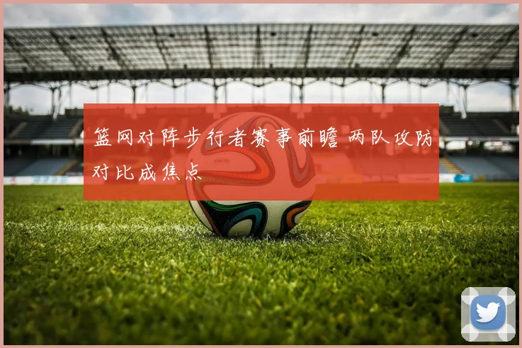 篮网对阵步行者赛事前瞻 两队攻防对比成焦点