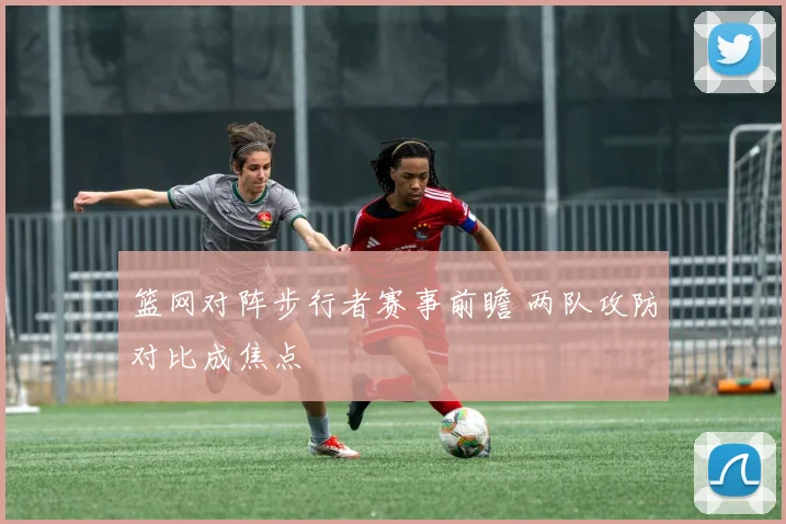 篮网对阵步行者赛事前瞻 两队攻防对比成焦点