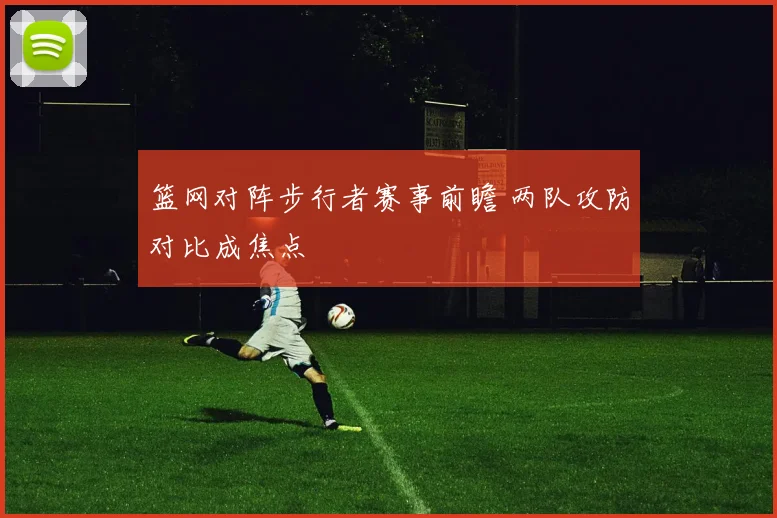 篮网对阵步行者赛事前瞻 两队攻防对比成焦点