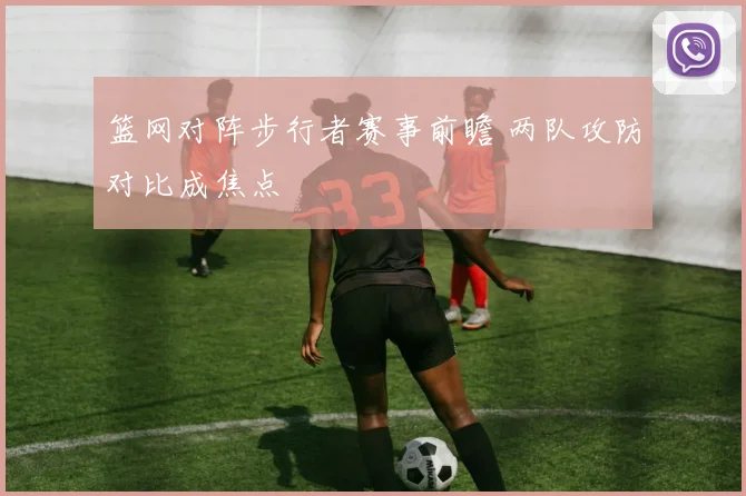篮网对阵步行者赛事前瞻 两队攻防对比成焦点