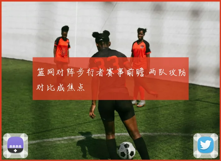 篮网对阵步行者赛事前瞻 两队攻防对比成焦点