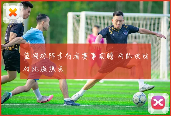 篮网对阵步行者赛事前瞻 两队攻防对比成焦点