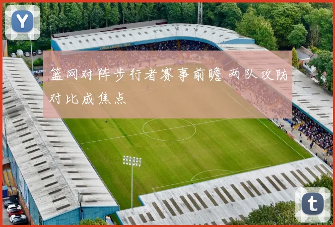 篮网对阵步行者赛事前瞻 两队攻防对比成焦点