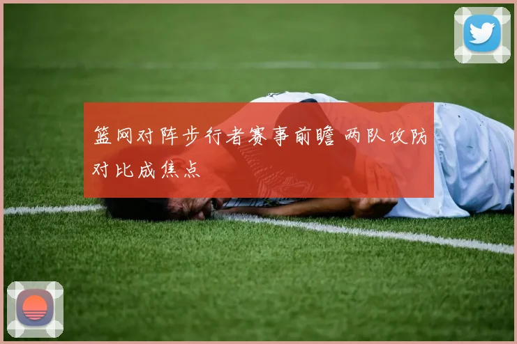 篮网对阵步行者赛事前瞻 两队攻防对比成焦点