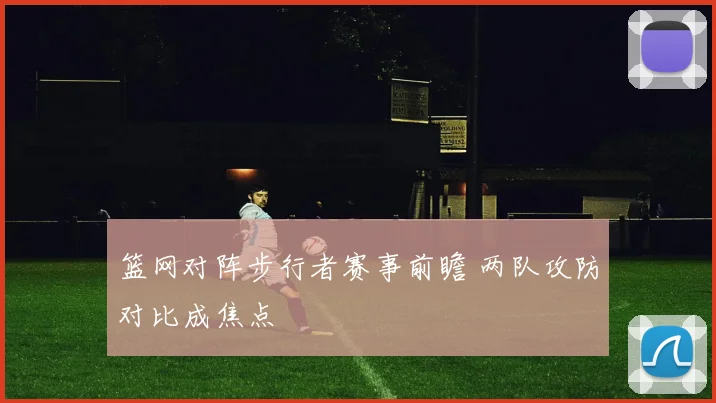 篮网对阵步行者赛事前瞻 两队攻防对比成焦点