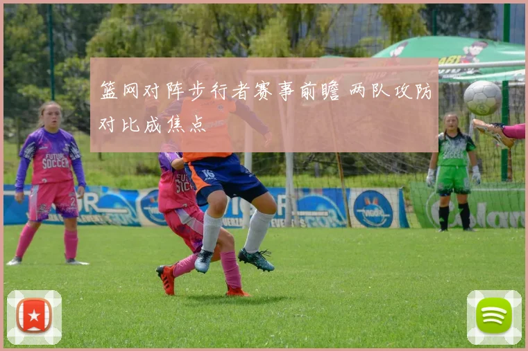 篮网对阵步行者赛事前瞻 两队攻防对比成焦点