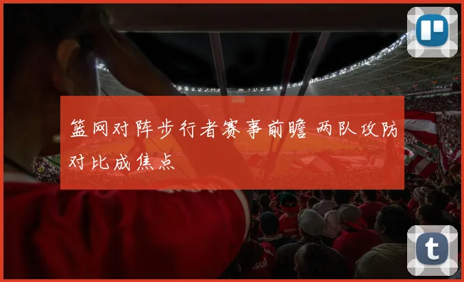 篮网对阵步行者赛事前瞻 两队攻防对比成焦点