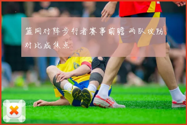 篮网对阵步行者赛事前瞻 两队攻防对比成焦点