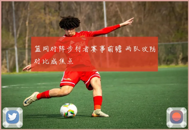 篮网对阵步行者赛事前瞻 两队攻防对比成焦点