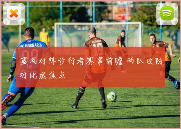 篮网对阵步行者赛事前瞻 两队攻防对比成焦点