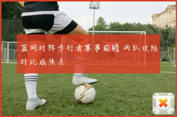 篮网对阵步行者赛事前瞻 两队攻防对比成焦点