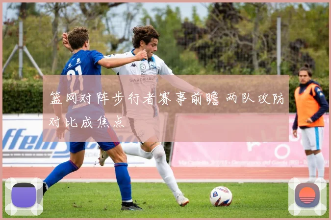 篮网对阵步行者赛事前瞻 两队攻防对比成焦点