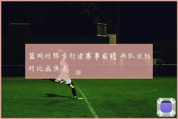 篮网对阵步行者赛事前瞻 两队攻防对比成焦点