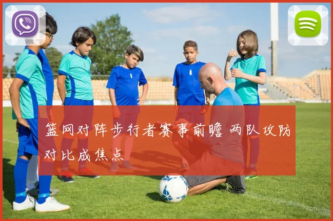 篮网对阵步行者赛事前瞻 两队攻防对比成焦点