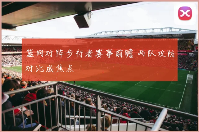 篮网对阵步行者赛事前瞻 两队攻防对比成焦点