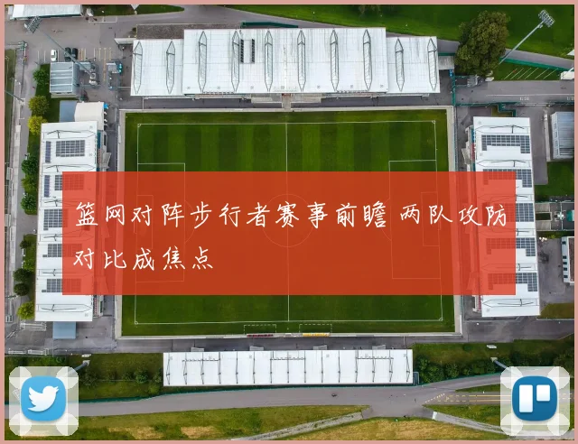 篮网对阵步行者赛事前瞻 两队攻防对比成焦点