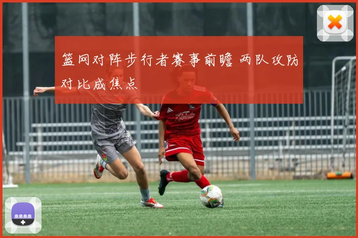 篮网对阵步行者赛事前瞻 两队攻防对比成焦点