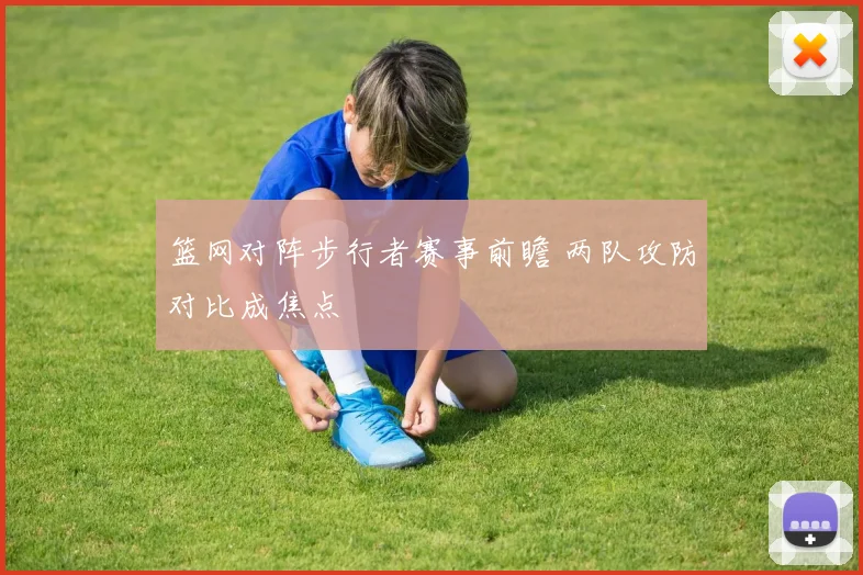 篮网对阵步行者赛事前瞻 两队攻防对比成焦点