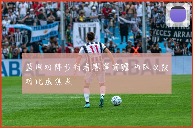 篮网对阵步行者赛事前瞻 两队攻防对比成焦点
