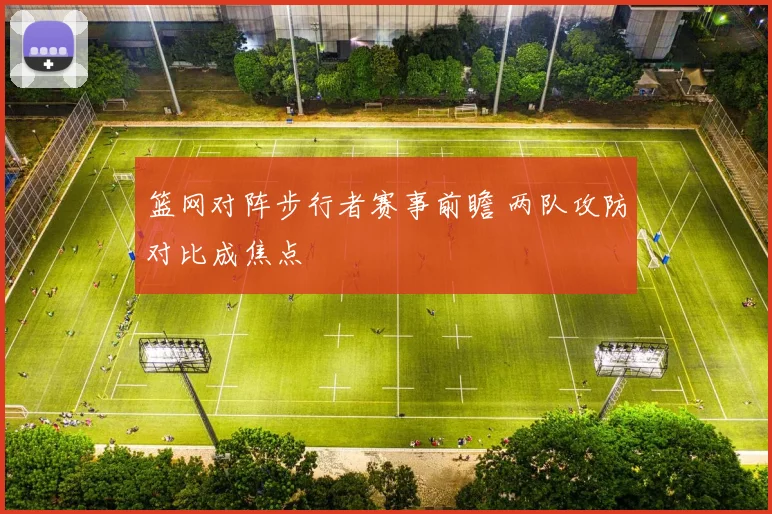 篮网对阵步行者赛事前瞻 两队攻防对比成焦点