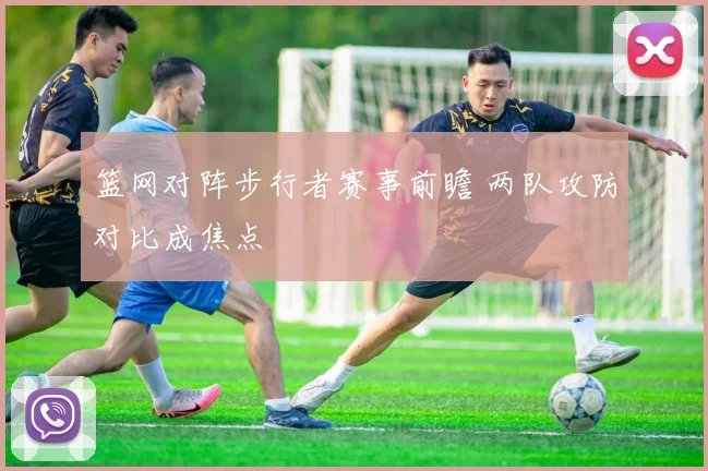 篮网对阵步行者赛事前瞻 两队攻防对比成焦点