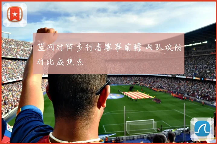 篮网对阵步行者赛事前瞻 两队攻防对比成焦点