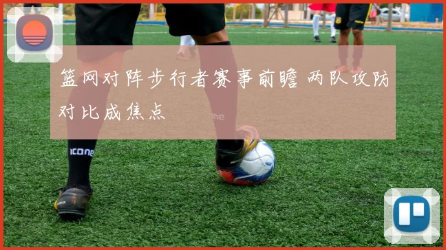篮网对阵步行者赛事前瞻 两队攻防对比成焦点