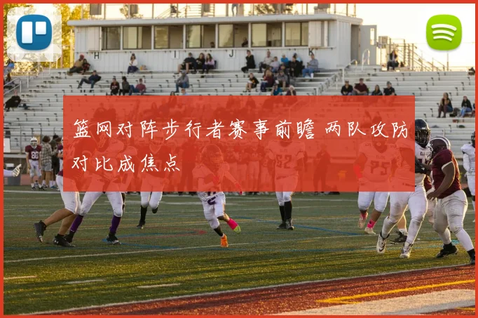 篮网对阵步行者赛事前瞻 两队攻防对比成焦点
