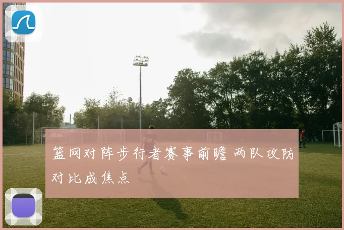 篮网对阵步行者赛事前瞻 两队攻防对比成焦点