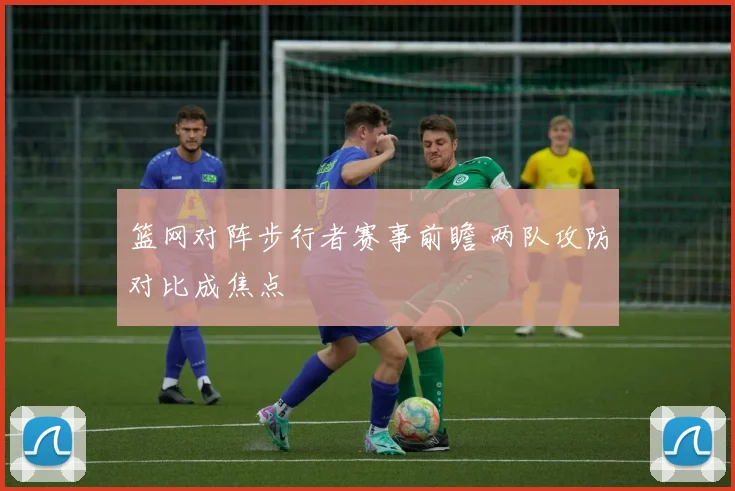 篮网对阵步行者赛事前瞻 两队攻防对比成焦点