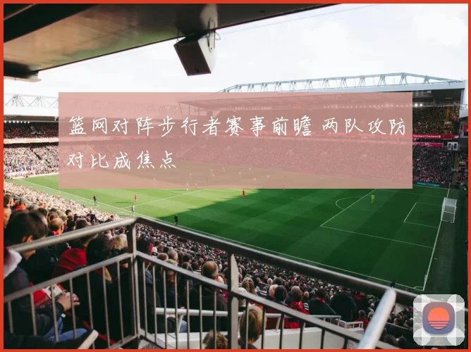 篮网对阵步行者赛事前瞻 两队攻防对比成焦点