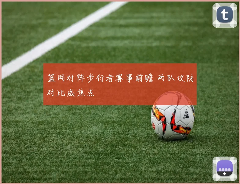 篮网对阵步行者赛事前瞻 两队攻防对比成焦点