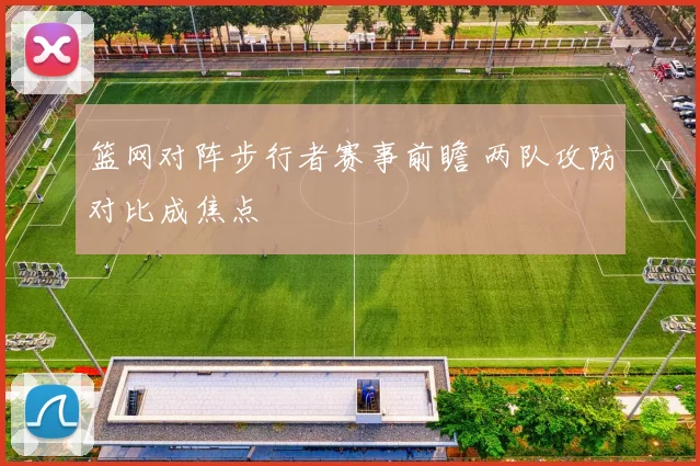 篮网对阵步行者赛事前瞻 两队攻防对比成焦点